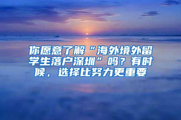 你愿意了解“海外境外留学生落户深圳”吗？有时候，选择比努力更重要