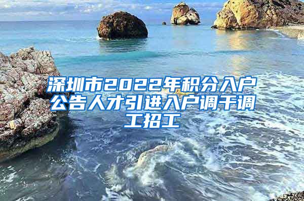 深圳市2022年积分入户公告人才引进入户调干调工招工