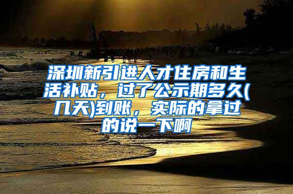 深圳新引进人才住房和生活补贴，过了公示期多久(几天)到账，实际的拿过的说一下啊