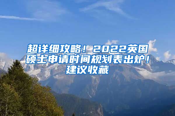 超详细攻略！2022英国硕士申请时间规划表出炉！建议收藏