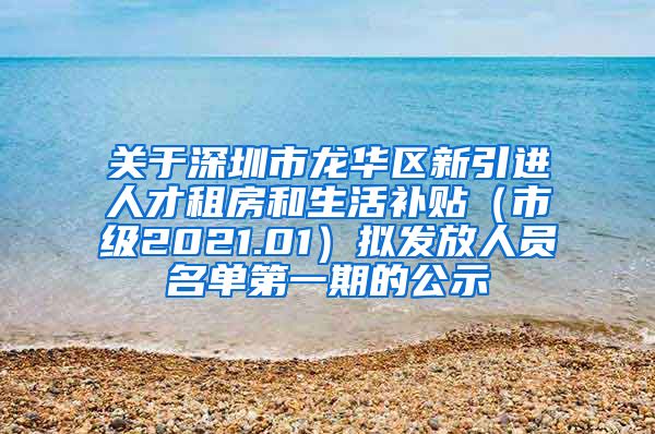 关于深圳市龙华区新引进人才租房和生活补贴（市级2021.01）拟发放人员名单第一期的公示