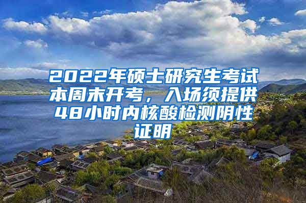 2022年硕士研究生考试本周末开考，入场须提供48小时内核酸检测阴性证明