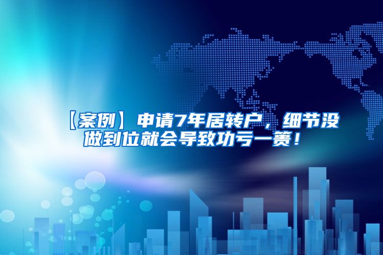 【案例】申请7年居转户，细节没做到位就会导致功亏一篑！