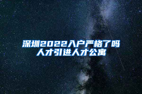 深圳2022入户严格了吗人才引进人才公寓