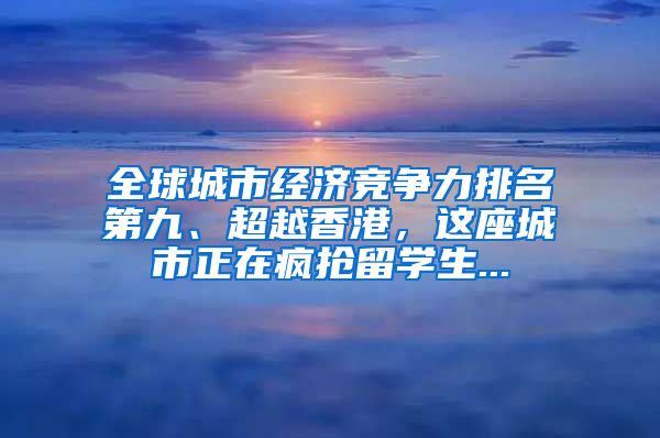 全球城市经济竞争力排名第九、超越香港，这座城市正在疯抢留学生...