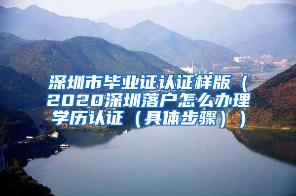 深圳市毕业证认证样版（2020深圳落户怎么办理学历认证（具体步骤））