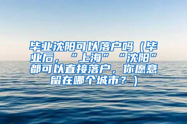 毕业沈阳可以落户吗（毕业后，“上海”“沈阳”都可以直接落户，你愿意留在哪个城市？）