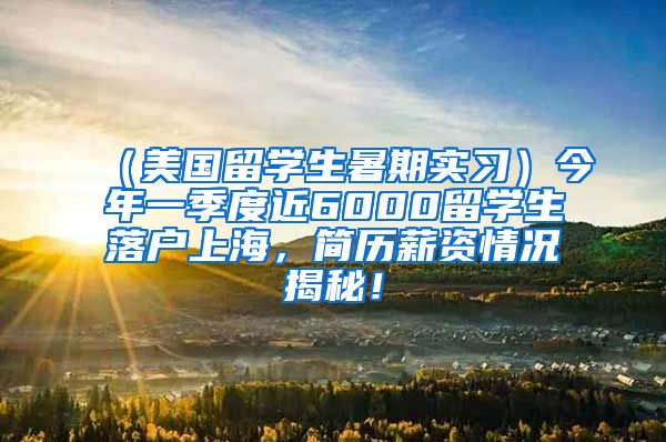 （美国留学生暑期实习）今年一季度近6000留学生落户上海，简历薪资情况揭秘！