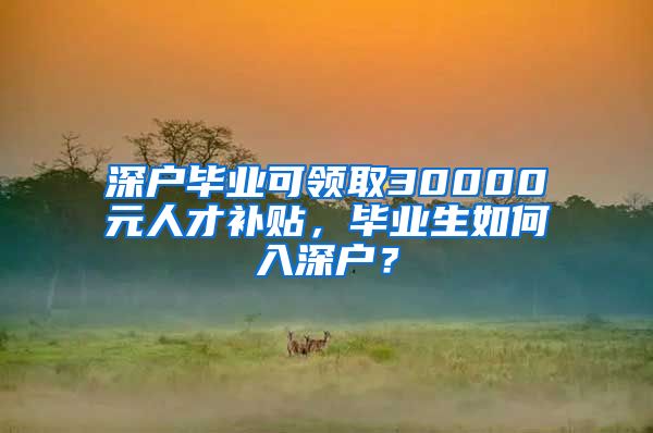 深户毕业可领取30000元人才补贴，毕业生如何入深户？