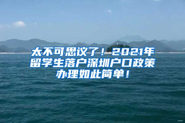 太不可思议了！2021年留学生落户深圳户口政策办理如此简单！