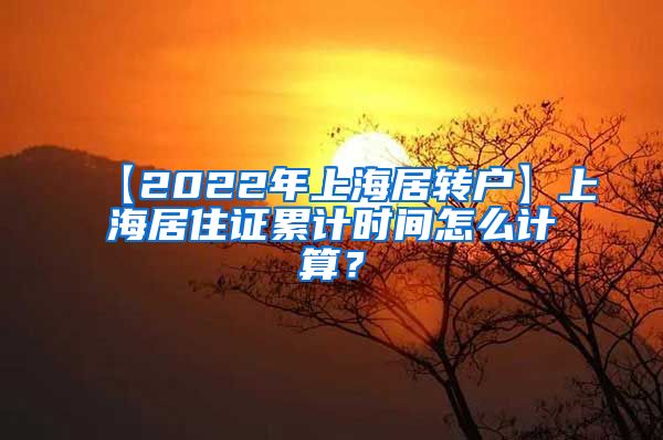 【2022年上海居转户】上海居住证累计时间怎么计算？