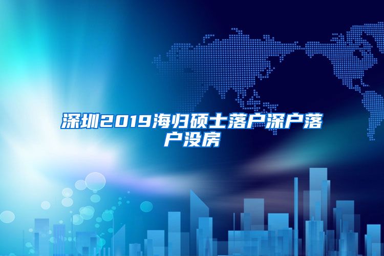 深圳2019海归硕士落户深户落户没房