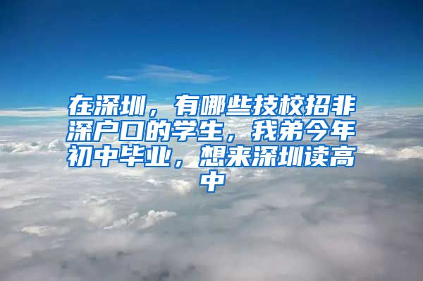 在深圳，有哪些技校招非深户口的学生，我弟今年初中毕业，想来深圳读高中