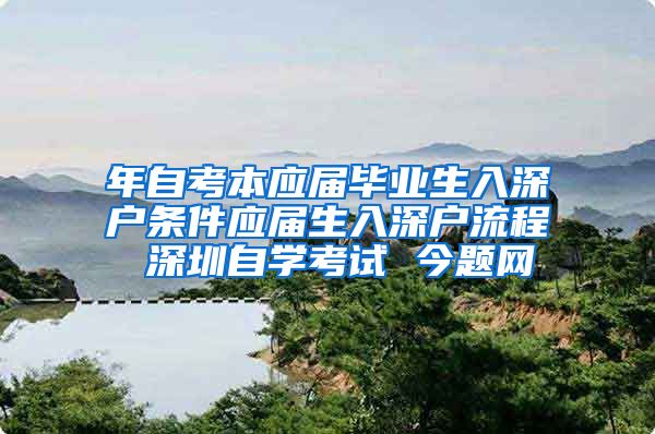 年自考本应届毕业生入深户条件应届生入深户流程 深圳自学考试 今题网