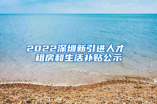 2022深圳新引进人才 租房和生活补贴公示