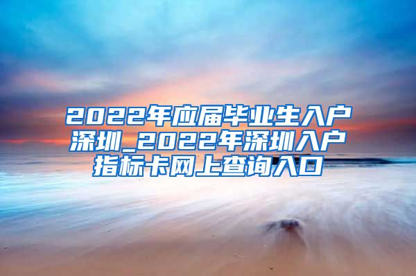 2022年应届毕业生入户深圳_2022年深圳入户指标卡网上查询入口