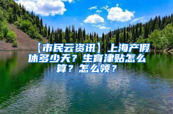 【市民云资讯】上海产假休多少天？生育津贴怎么算？怎么领？