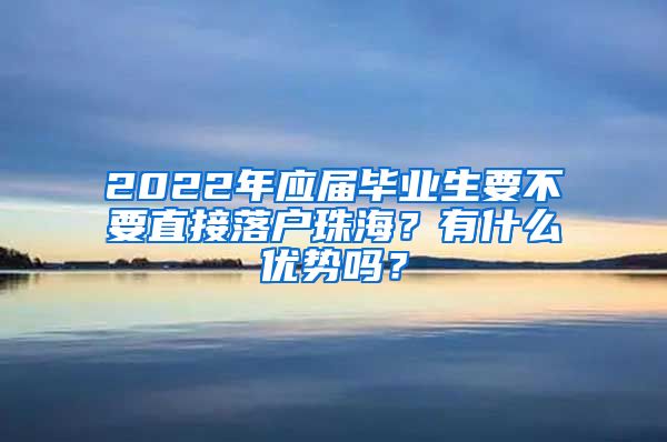 2022年应届毕业生要不要直接落户珠海？有什么优势吗？