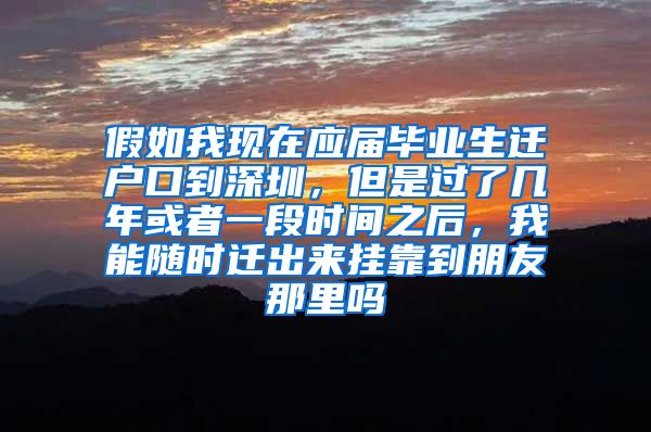 假如我现在应届毕业生迁户口到深圳，但是过了几年或者一段时间之后，我能随时迁出来挂靠到朋友那里吗