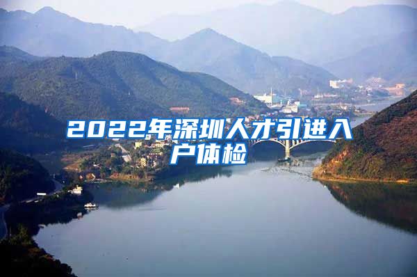 2022年深圳人才引进入户体检