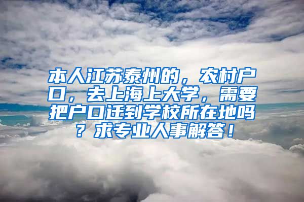 本人江苏泰州的，农村户口，去上海上大学，需要把户口迁到学校所在地吗？求专业人事解答！