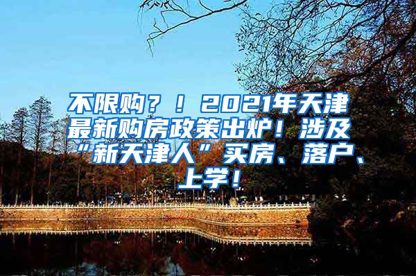 不限购？！2021年天津最新购房政策出炉！涉及“新天津人”买房、落户、上学！