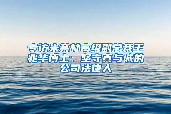 专访米其林高级副总裁王兆华博士：坚守真与诚的公司法律人