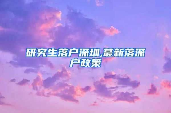 研究生落户深圳,蕞新落深户政策