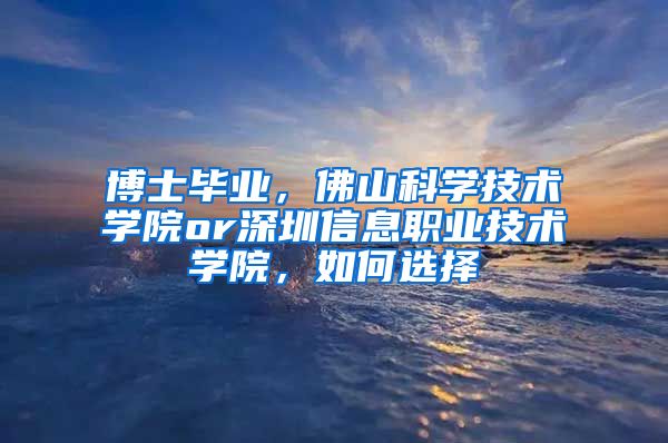 博士毕业，佛山科学技术学院or深圳信息职业技术学院，如何选择