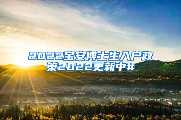 2022宝安博士生入户政策2022更新中#