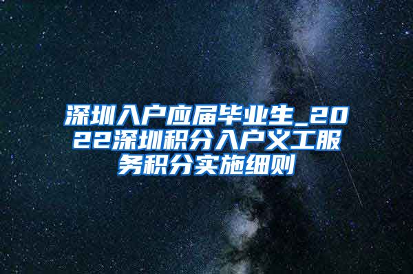 深圳入户应届毕业生_2022深圳积分入户义工服务积分实施细则