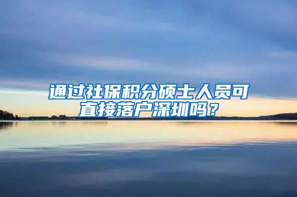 通过社保积分硕士人员可直接落户深圳吗？