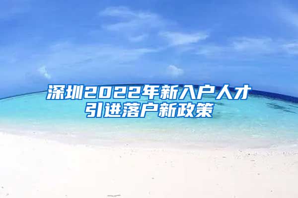 深圳2022年新入户人才引进落户新政策