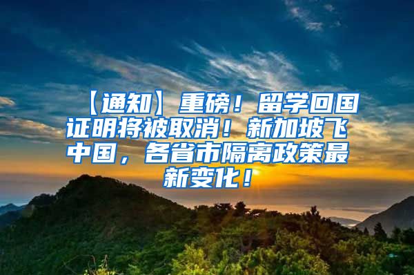 【通知】重磅！留学回国证明将被取消！新加坡飞中国，各省市隔离政策最新变化！