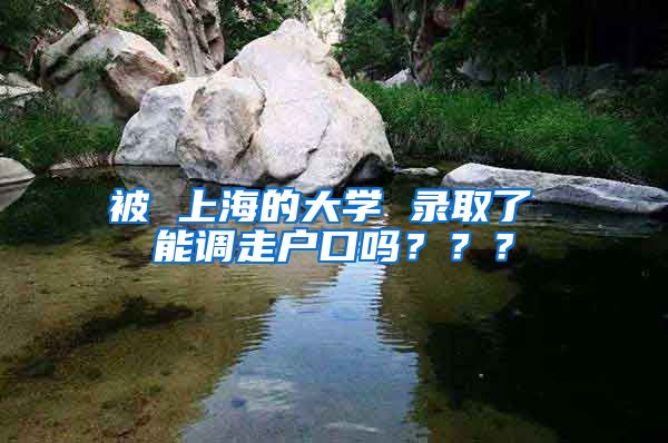 被 上海的大学 录取了 能调走户口吗？？？