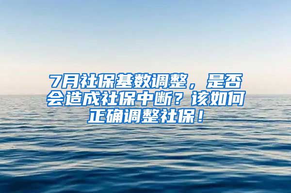 7月社保基数调整，是否会造成社保中断？该如何正确调整社保！