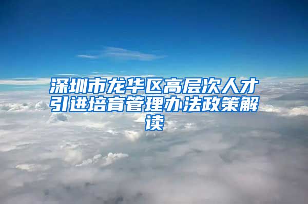 深圳市龙华区高层次人才引进培育管理办法政策解读