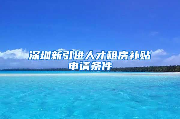 深圳新引进人才租房补贴申请条件