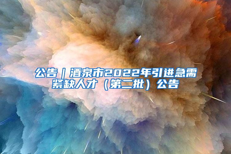 公告｜酒泉市2022年引进急需紧缺人才（第二批）公告