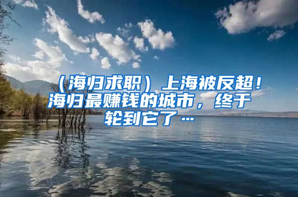 （海归求职）上海被反超！海归最赚钱的城市，终于轮到它了…