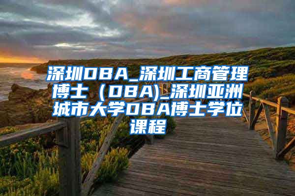 深圳DBA_深圳工商管理博士（DBA)_深圳亚洲城市大学DBA博士学位课程