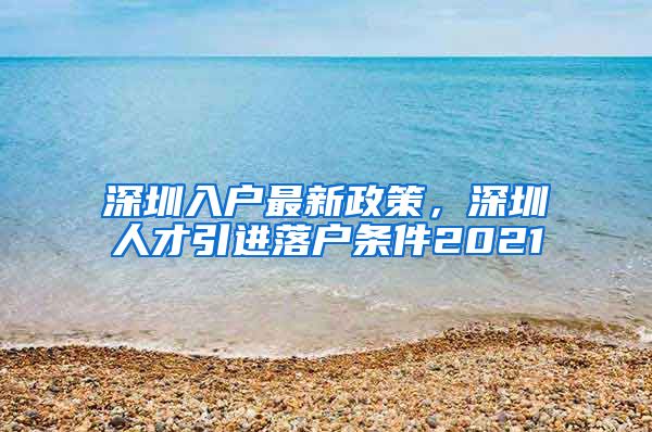 深圳入户最新政策，深圳人才引进落户条件2021