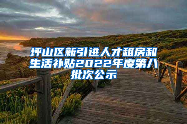 坪山区新引进人才租房和生活补贴2022年度第八批次公示