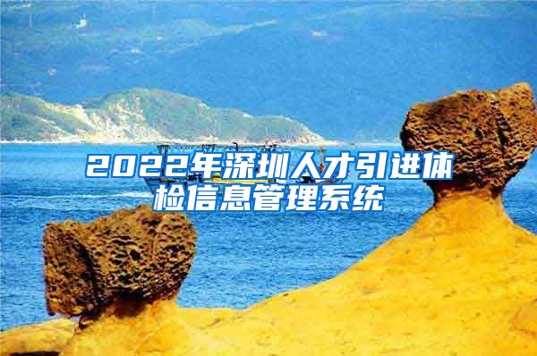 2022年深圳人才引进体检信息管理系统