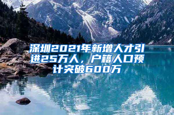 深圳2021年新增人才引进25万人，户籍人口预计突破600万