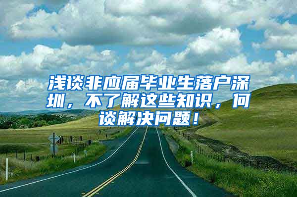 浅谈非应届毕业生落户深圳，不了解这些知识，何谈解决问题！