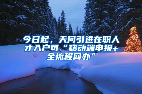 今日起，天河引进在职人才入户可“移动端申报+全流程网办”