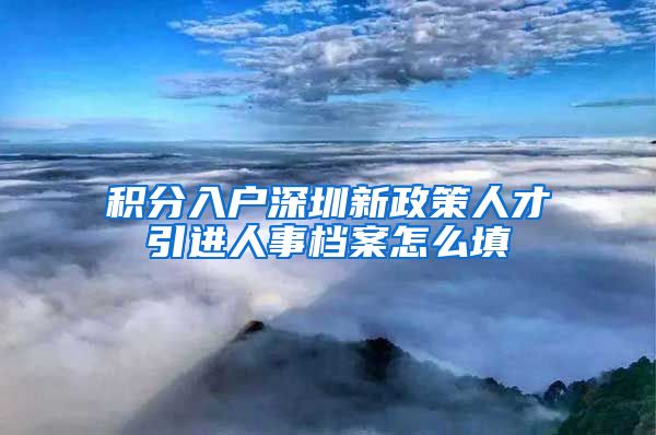 积分入户深圳新政策人才引进人事档案怎么填