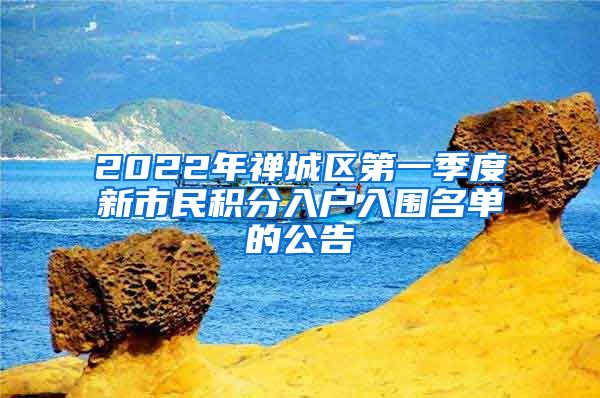 2022年禅城区第一季度新市民积分入户入围名单的公告