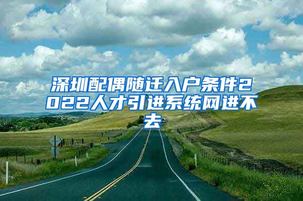 深圳配偶随迁入户条件2022人才引进系统网进不去